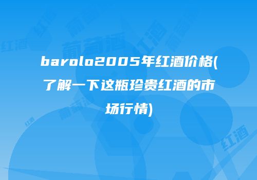 barolo2005年红酒价格(了解一下这瓶珍贵红酒的市场行情)