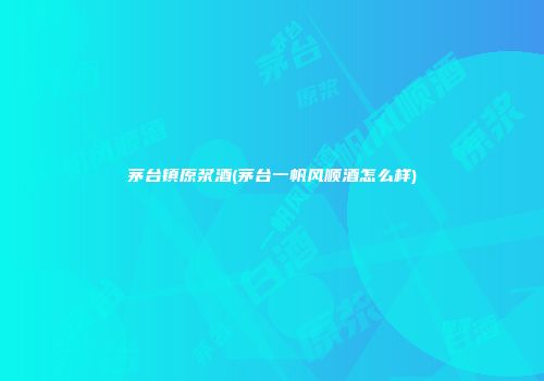 茅台镇原浆酒(茅台一帆风顺酒怎么样)