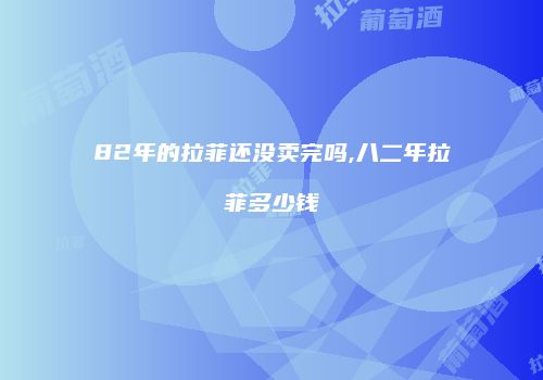 82年的拉菲还没卖完吗,八二年拉菲多少钱