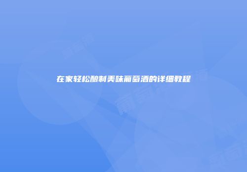 在家轻松酿制美味葡萄酒的详细教程