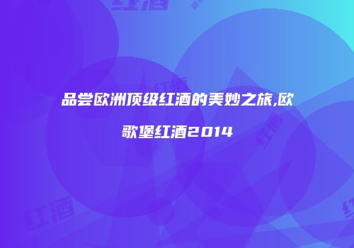 品尝欧洲顶级红酒的美妙之旅,欧歌堡红酒2014