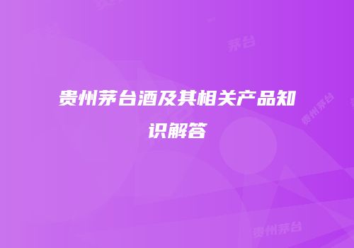 贵州茅台酒及其相关产品知识解答