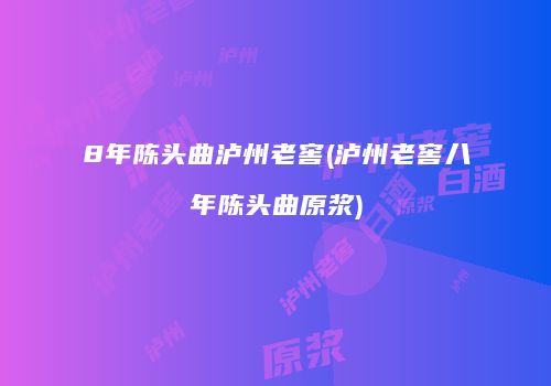8年陈头曲泸州老窖(泸州老窖八年陈头曲原浆)
