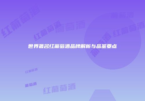 世界著名红葡萄酒品牌解析与品鉴要点