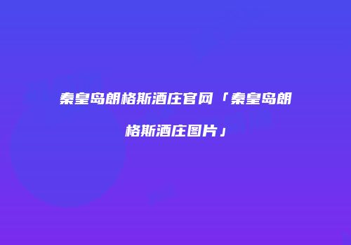 秦皇岛朗格斯酒庄官网「秦皇岛朗格斯酒庄图片」