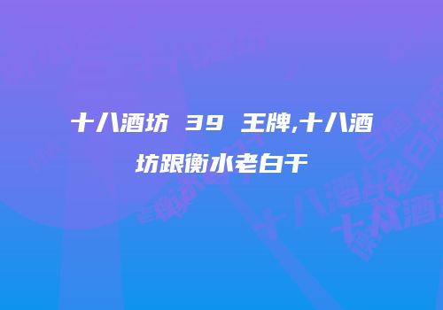 十八酒坊 39 王牌,十八酒坊跟衡水老白干