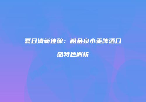 夏日清新佳酿：崂金泉小麦啤酒口感特色解析