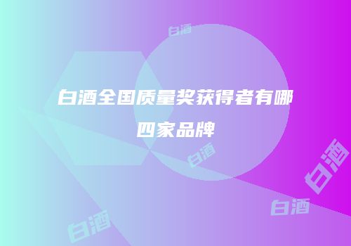 白酒全国质量奖获得者有哪四家品牌