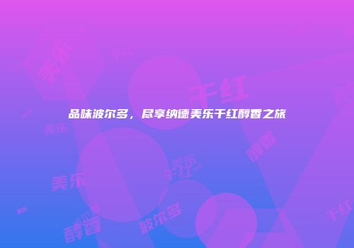 品味波尔多，尽享纳德美乐干红醇香之旅