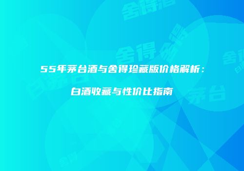 55年茅台酒与舍得珍藏版价格解析：白酒收藏与性价比指南