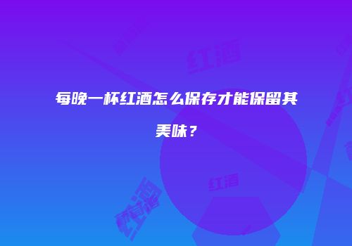 每晚一杯红酒怎么保存才能保留其美味？