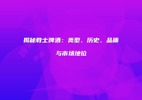 揭秘教士啤酒：类型、历史、品质与市场地位