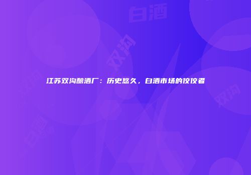江苏双沟酿酒厂：历史悠久，白酒市场的佼佼者