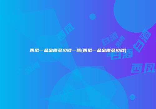 西凤一品金樽多少钱一瓶(西凤一品金樽多少钱)