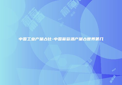 中国工业产量占比-中国葡萄酒产量占世界第几