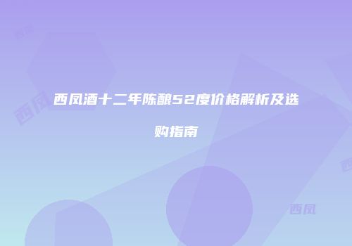 西凤酒十二年陈酿52度价格解析及选购指南