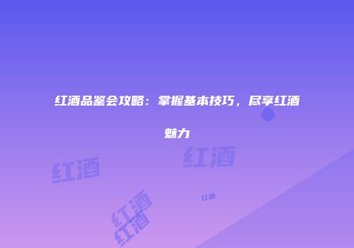 红酒品鉴会攻略：掌握基本技巧，尽享红酒魅力