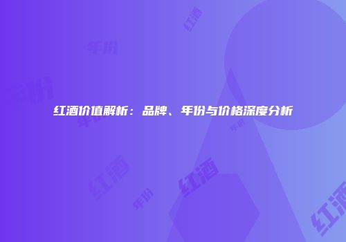 红酒价值解析：品牌、年份与价格深度分析