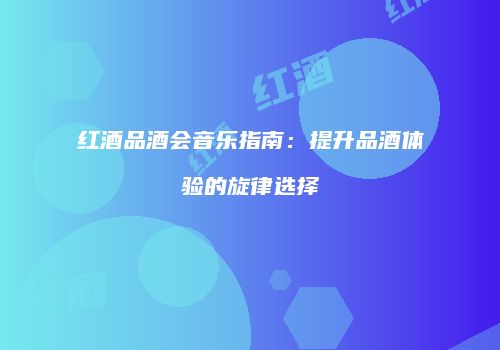 红酒品酒会音乐指南：提升品酒体验的旋律选择