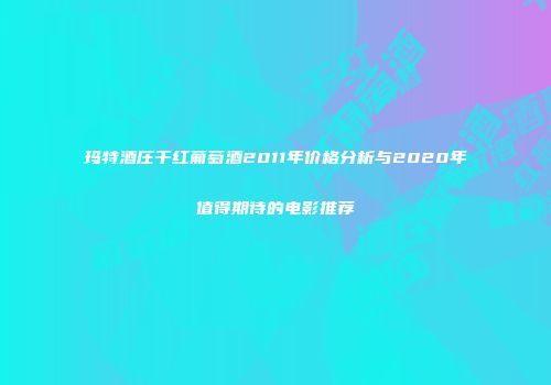 玛特酒庄干红葡萄酒2011年价格分析与2020年值得期待的电影推荐