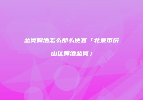 蓝奥啤酒怎么那么便宜「北京市房山区啤酒蓝奥」