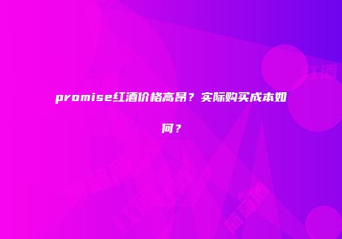promise红酒价格高昂？实际购买成本如何？