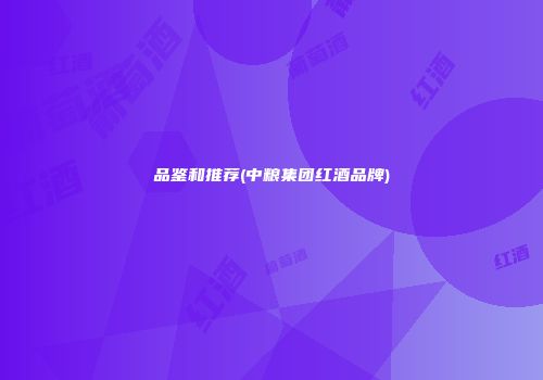 品鉴和推荐(中粮集团红酒品牌)