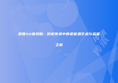 柔雅52度珍酿：历史传承中的老窖酒艺术与品鉴之道