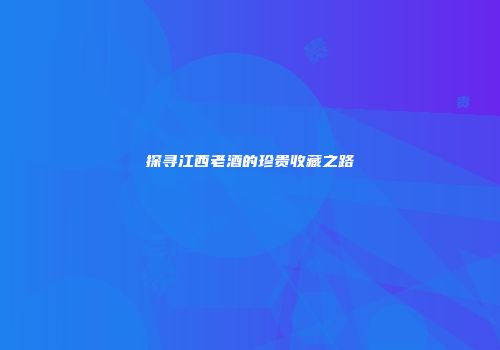 探寻江西老酒的珍贵收藏之路