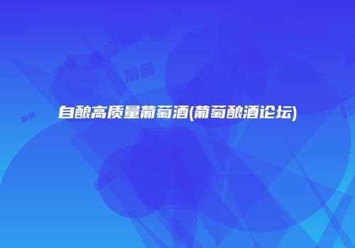 自酿高质量葡萄酒(葡萄酿酒论坛)