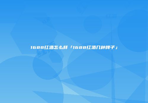 1688红酒怎么样「1688红酒几种牌子」