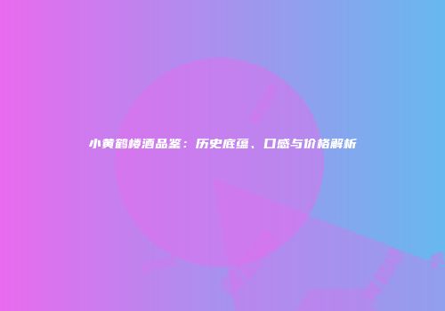 小黄鹤楼酒品鉴：历史底蕴、口感与价格解析