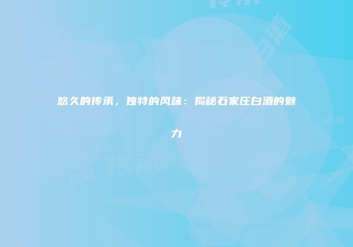 悠久的传承，独特的风味：揭秘石家庄白酒的魅力