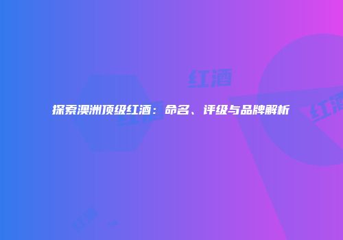 探索澳洲顶级红酒：命名、评级与品牌解析