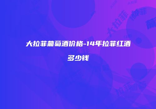 大拉菲葡萄酒价格-14年拉菲红酒多少钱