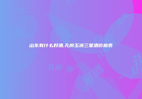 山东有什么好酒,孔府玉液三星酒价格表