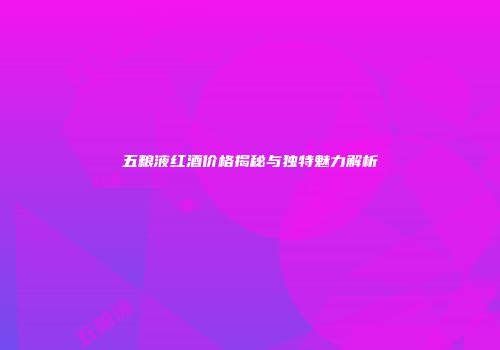 五粮液红酒价格揭秘与独特魅力解析