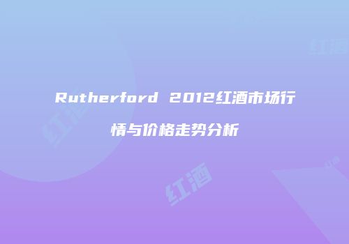 Rutherford 2012红酒市场行情与价格走势分析