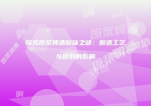 探究原浆啤酒酸味之谜：酿造工艺与原料的影响