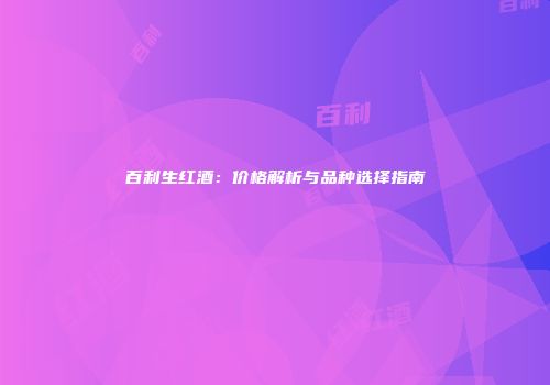 百利生红酒：价格解析与品种选择指南