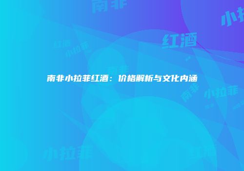 南非小拉菲红酒：价格解析与文化内涵