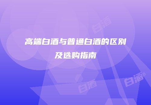 高端白酒与普通白酒的区别及选购指南
