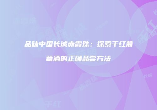 品味中国长城赤霞珠：探索干红葡萄酒的正确品尝方法