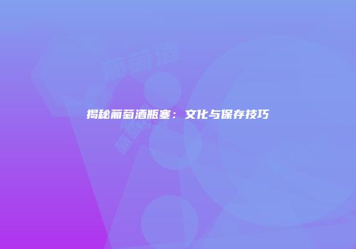 揭秘葡萄酒瓶塞：文化与保存技巧