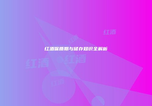 红酒保质期与储存知识全解析