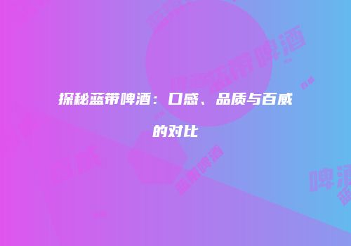探秘蓝带啤酒：口感、品质与百威的对比