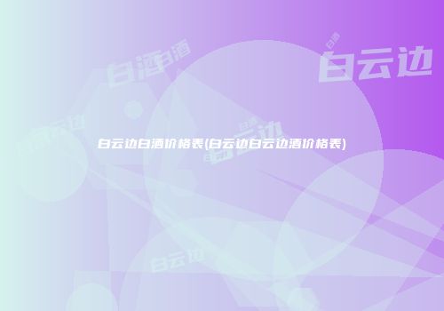 白云边白酒价格表(白云边白云边酒价格表)