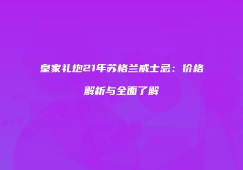 皇家礼炮21年苏格兰威士忌：价格解析与全面了解