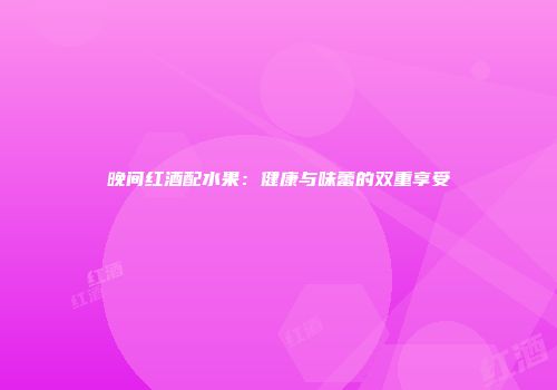 晚间红酒配水果：健康与味蕾的双重享受