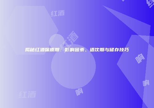揭秘红酒保质期：影响因素、适饮期与储存技巧